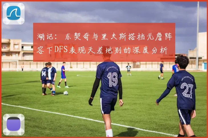 湖记：东契奇与里夫斯搭档无詹阵容下DFS表现天差地别的深度分析