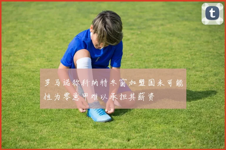 罗马诺称科纳特冬窗加盟国米可能性为零意甲难以承担其薪资