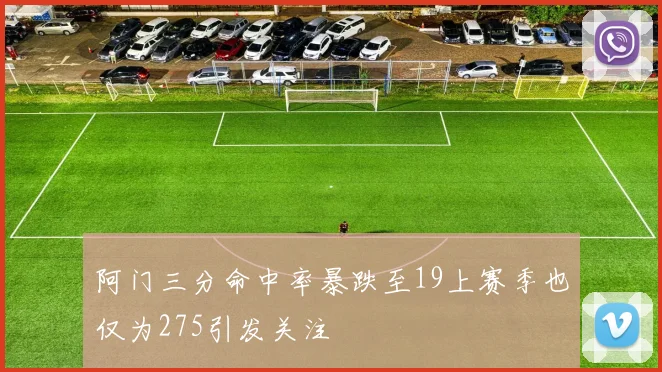 阿门三分命中率暴跌至19上赛季也仅为275引发关注