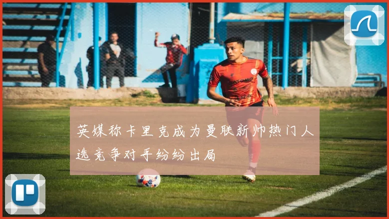 英媒称卡里克成为曼联新帅热门人选竞争对手纷纷出局