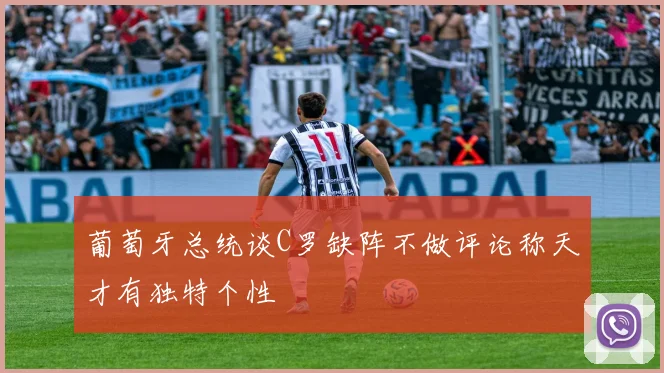 葡萄牙总统谈C罗缺阵不做评论称天才有独特个性