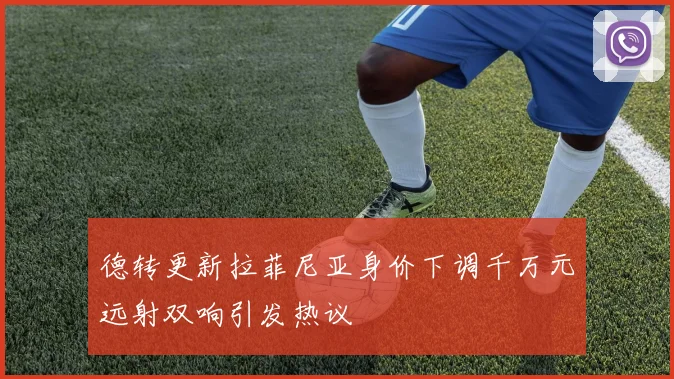 德转更新拉菲尼亚身价下调千万元远射双响引发热议