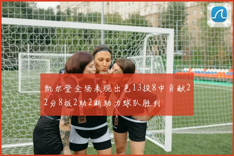 凯尔登全场表现出色13投8中贡献22分8板2助2断助力球队胜利