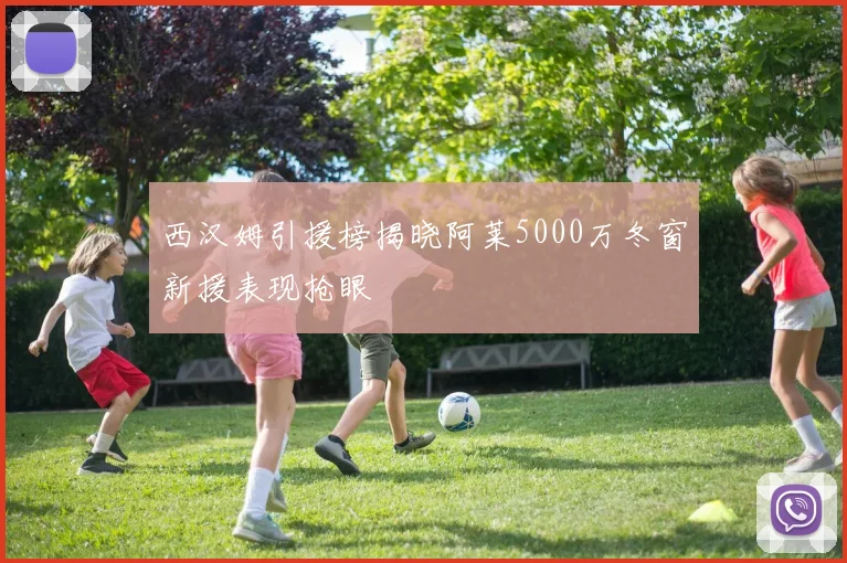 西汉姆引援榜揭晓阿莱5000万冬窗新援表现抢眼