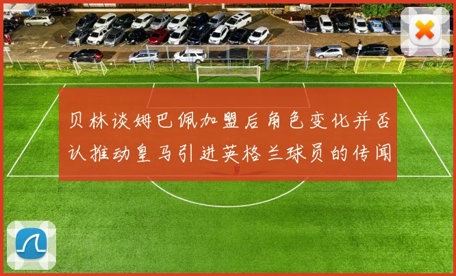 贝林谈姆巴佩加盟后角色变化并否认推动皇马引进英格兰球员的传闻