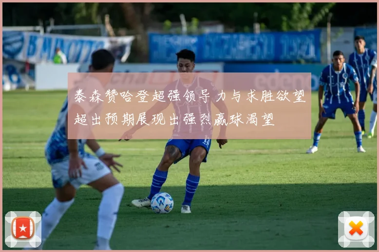 泰森赞哈登超强领导力与求胜欲望超出预期展现出强烈赢球渴望