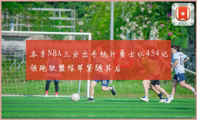 本季NBA三分出手统计勇士以454记领跑联盟绿军紧随其后