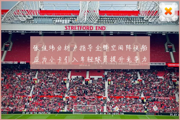 张佳玮分析卢指导全锋空间阵快船应为小卡引入年轻球员提升竞争力