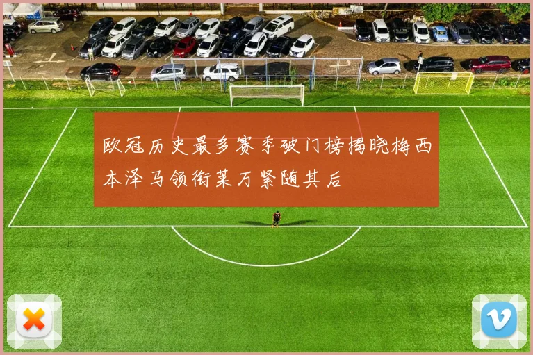 欧冠历史最多赛季破门榜揭晓梅西本泽马领衔莱万紧随其后