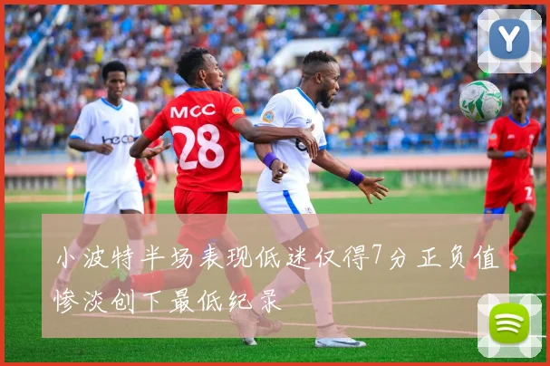 小波特半场表现低迷仅得7分正负值惨淡创下最低纪录
