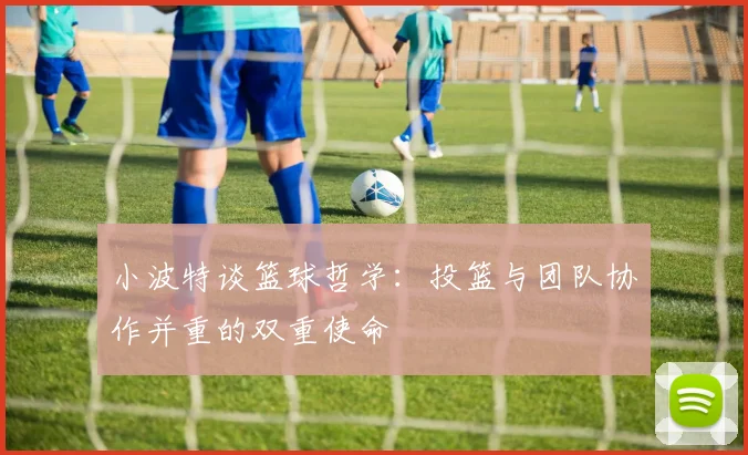 小波特谈篮球哲学：投篮与团队协作并重的双重使命