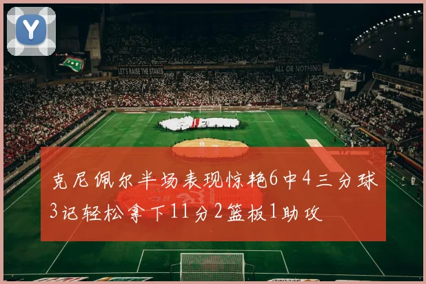 克尼佩尔半场表现惊艳6中4三分球3记轻松拿下11分2篮板1助攻