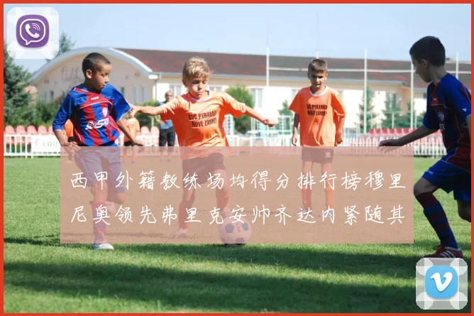 西甲外籍教练场均得分排行榜穆里尼奥领先弗里克安帅齐达内紧随其后