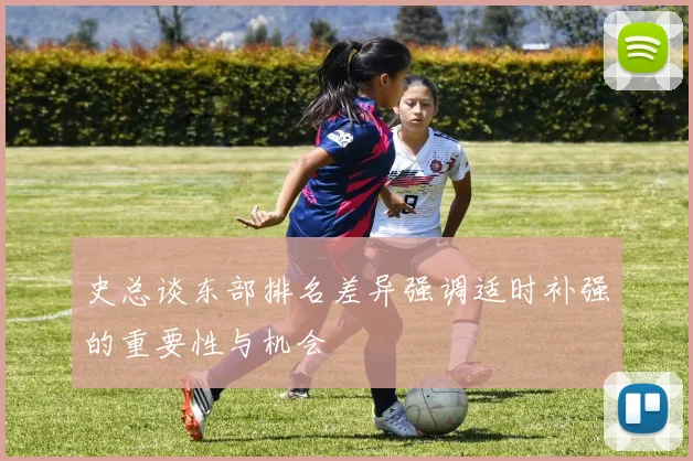 史总谈东部排名差异强调适时补强的重要性与机会