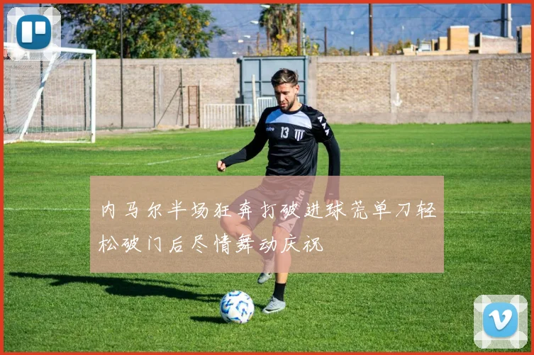 内马尔半场狂奔打破进球荒单刀轻松破门后尽情舞动庆祝