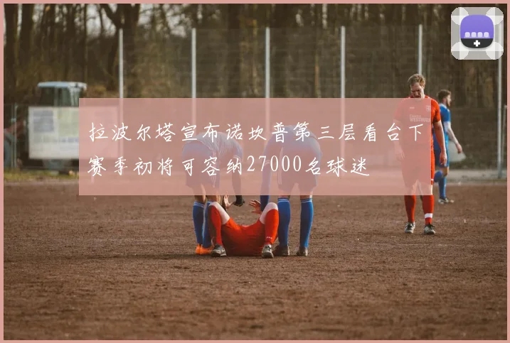 拉波尔塔宣布诺坎普第三层看台下赛季初将可容纳27000名球迷