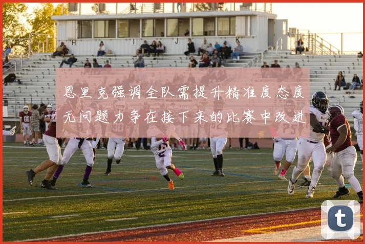 恩里克强调全队需提升精准度态度无问题力争在接下来的比赛中改进表现