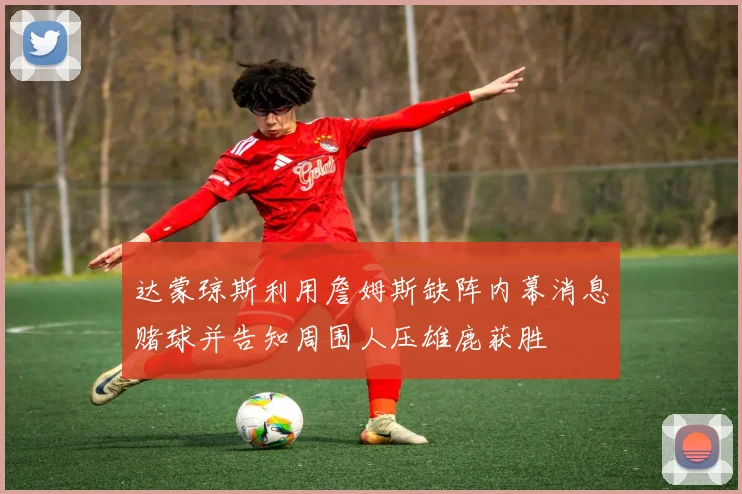 达蒙琼斯利用詹姆斯缺阵内幕消息赌球并告知周围人压雄鹿获胜