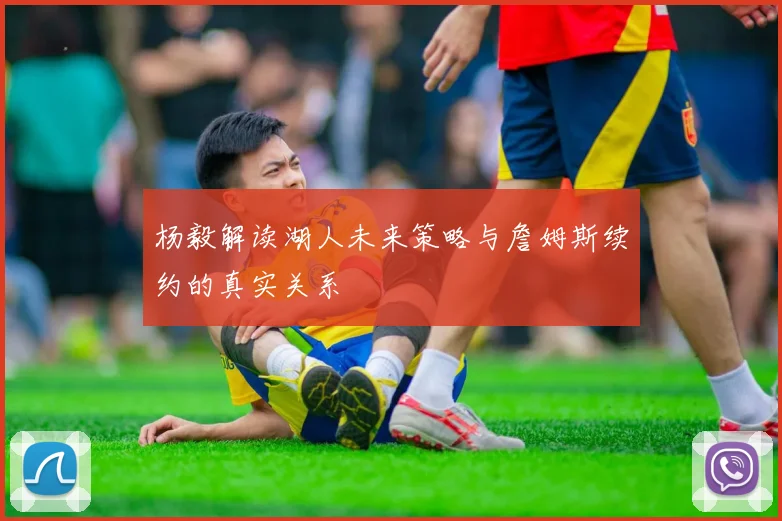 杨毅解读湖人未来策略与詹姆斯续约的真实关系