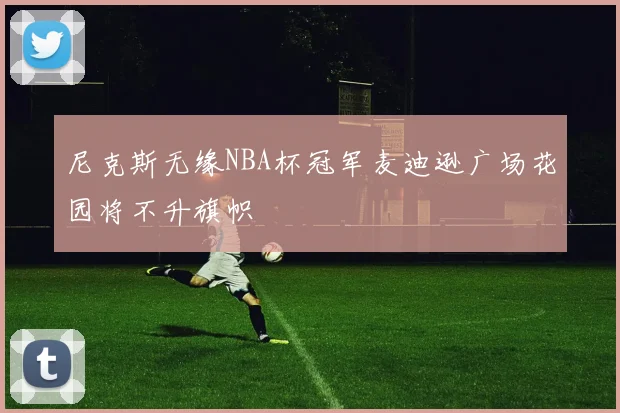 尼克斯无缘NBA杯冠军麦迪逊广场花园将不升旗帜