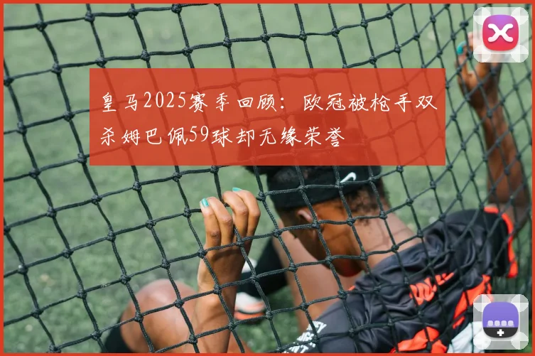 皇马2025赛季回顾：欧冠被枪手双杀姆巴佩59球却无缘荣誉