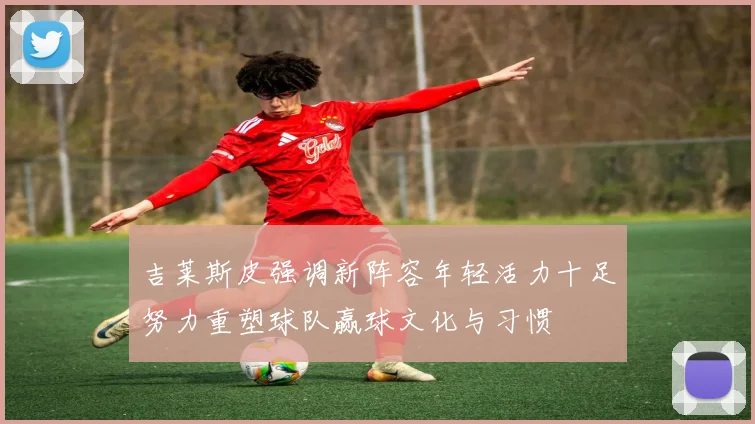 吉莱斯皮强调新阵容年轻活力十足努力重塑球队赢球文化与习惯