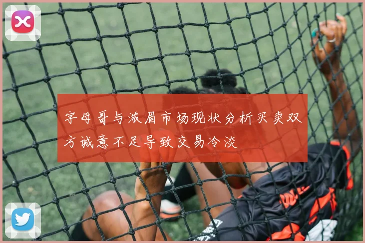 字母哥与浓眉市场现状分析买卖双方诚意不足导致交易冷淡