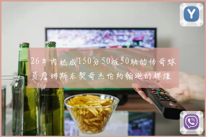 26年内达成150分50板50助的传奇球员詹姆斯东契奇杰伦约翰逊的辉煌成就