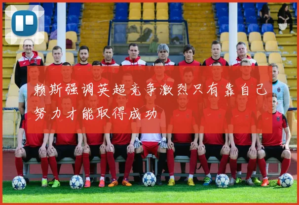 赖斯强调英超竞争激烈只有靠自己努力才能取得成功