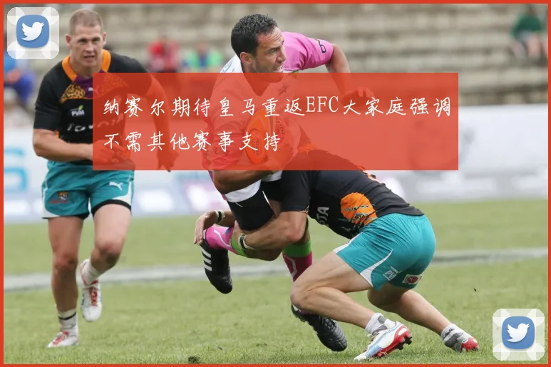 纳赛尔期待皇马重返EFC大家庭强调不需其他赛事支持