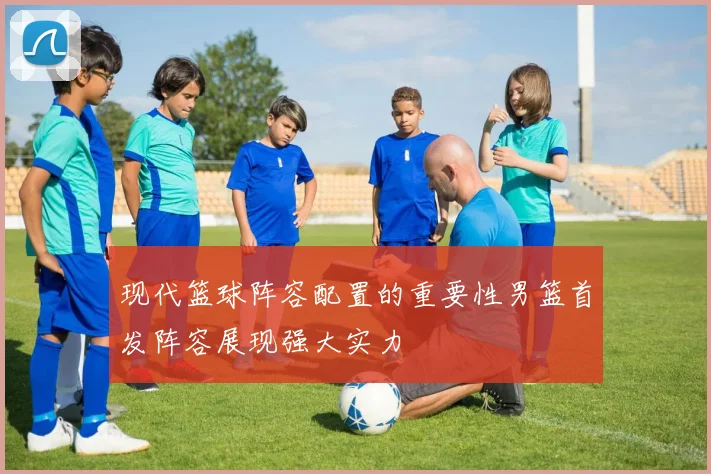 现代篮球阵容配置的重要性男篮首发阵容展现强大实力
