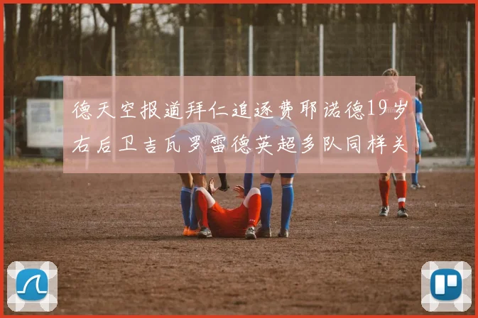 德天空报道拜仁追逐费耶诺德19岁右后卫吉瓦罗雷德英超多队同样关注