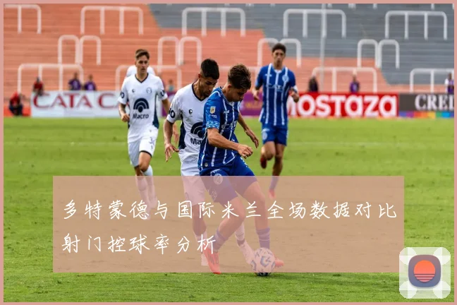 多特蒙德与国际米兰全场数据对比射门控球率分析