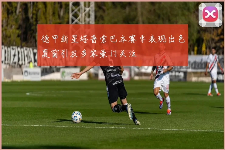 德甲新星塔普索巴本赛季表现出色夏窗引发多家豪门关注