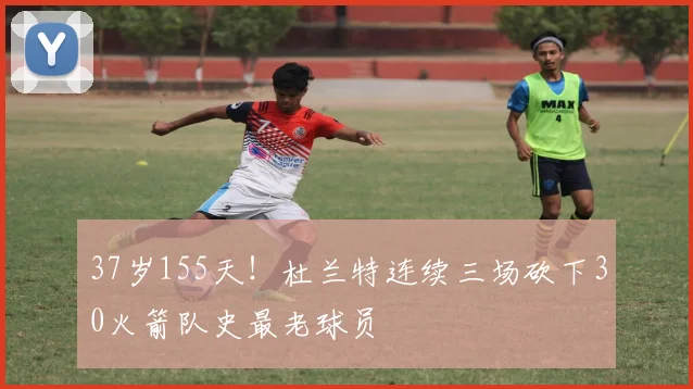 37岁155天！杜兰特连续三场砍下30火箭队史最老球员