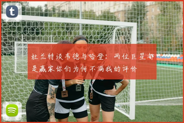 杜兰特谈韦德与哈登：两位巨星都是赢家你们为何不满我的评价