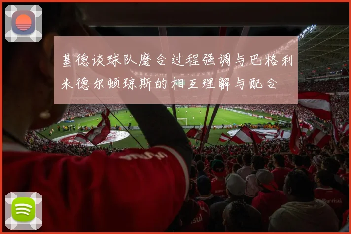 基德谈球队磨合过程强调与巴格利米德尔顿琼斯的相互理解与配合