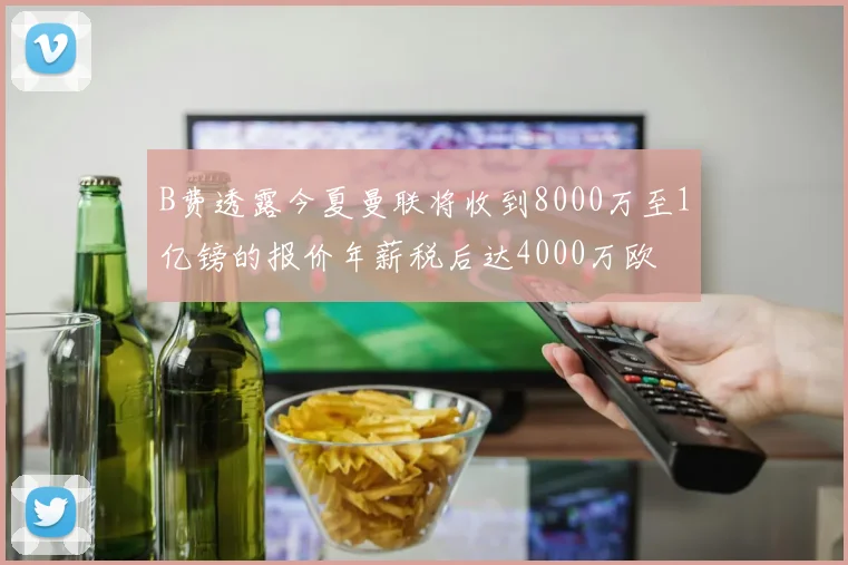 B费透露今夏曼联将收到8000万至1亿镑的报价年薪税后达4000万欧
