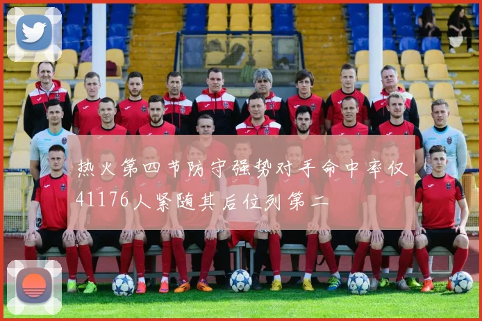 热火第四节防守强势对手命中率仅41176人紧随其后位列第二