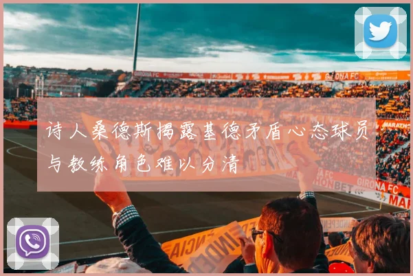 诗人桑德斯揭露基德矛盾心态球员与教练角色难以分清