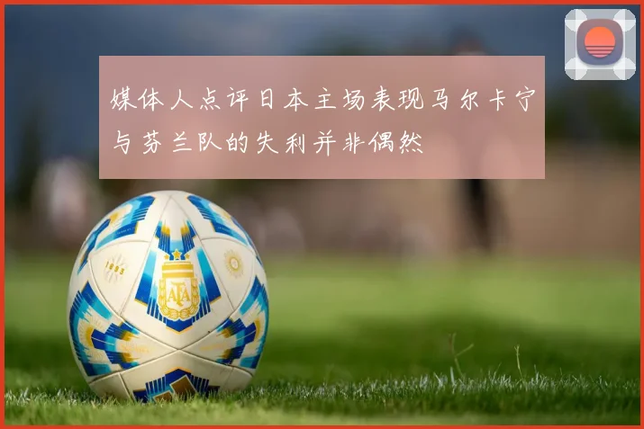 媒体人点评日本主场表现马尔卡宁与芬兰队的失利并非偶然